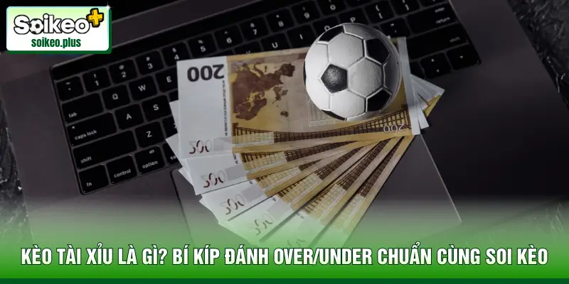 Kèo Tài Xỉu Là Gì? Bí Kíp Đánh Over/Under Chuẩn Cùng Soi Kèo