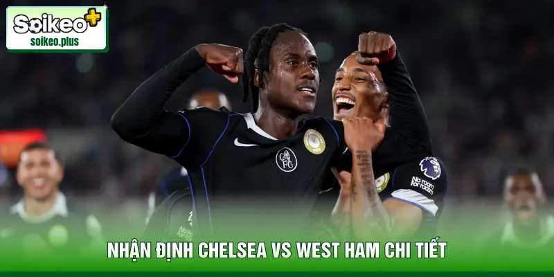 Nhận định Chelsea vs West Ham chi tiết