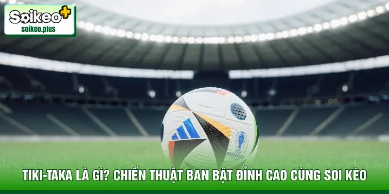 TikiTaka Là Gì? Chiến Thuật Ban Bật Đỉnh Cao Cùng Soi Kèo